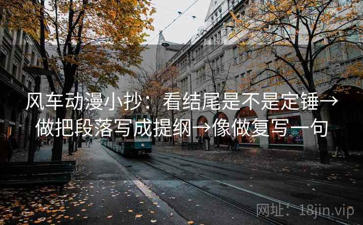 风车动漫小抄：看结尾是不是定锤→做把段落写成提纲→像做复写一句