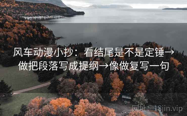 风车动漫小抄:看结尾是不是定锤→做把段落写成提纲→像做复写一句 风车动漫小抄:看结尾是不是定锤→做把段落写成提纲→像做复写一句