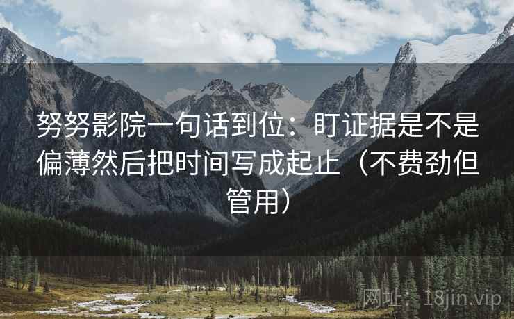 努努影院一句话到位:盯证据是不是偏薄然后把时间写成起止(不费劲但管用) 努努影院一句话到位:盯证据是不是偏薄然后把时间写成起止(不费劲但管用)
