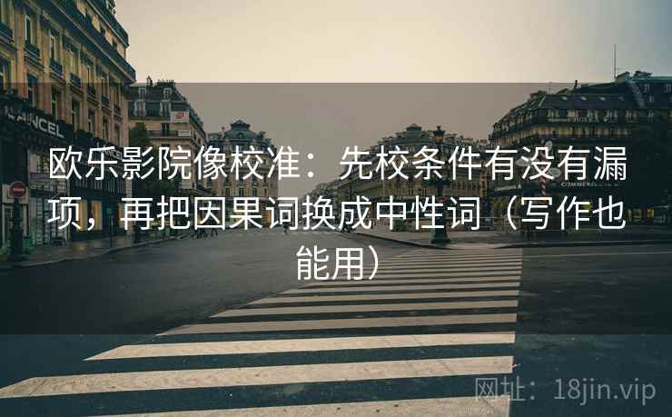 欧乐影院像校准：先校条件有没有漏项，再把因果词换成中性词（写作也能用）