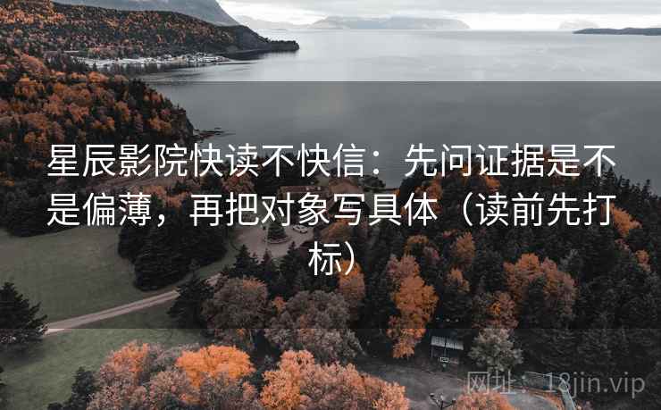 星辰影院快读不快信:先问证据是不是偏薄,再把对象写具体(读前先打标) 星辰影院快读不快信:先问证据是不是偏薄,再把对象写具体(读前先打标)