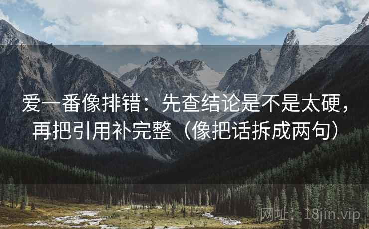 爱一番像排错:先查结论是不是太硬,再把引用补完整(像把话拆成两句) 爱一番像排错:先查结论是不是太硬,再把引用补完整(像把话拆成两句)