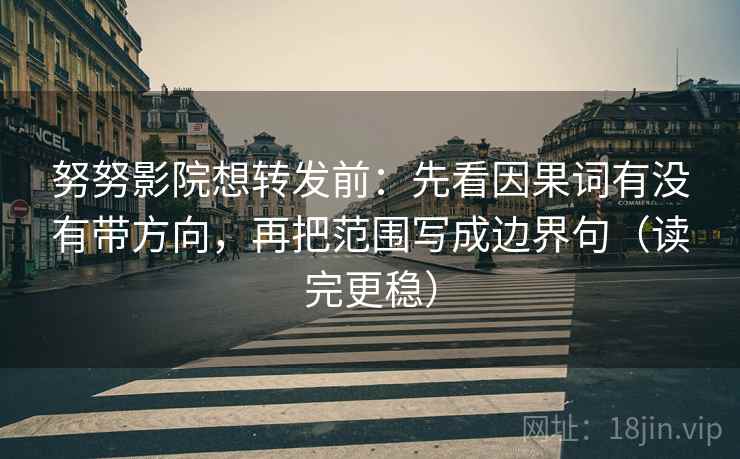 努努影院想转发前：先看因果词有没有带方向，再把范围写成边界句（读完更稳）