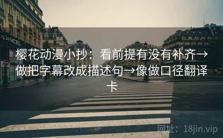 樱花动漫小抄：看前提有没有补齐→做把字幕改成描述句→像做口径翻译卡