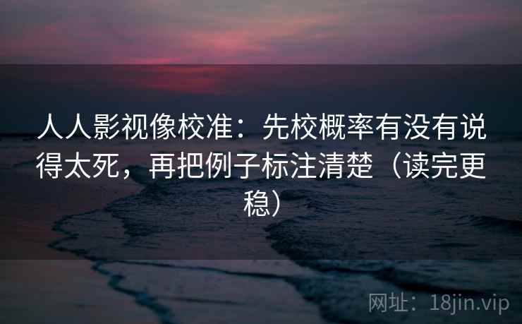 人人影视像校准：先校概率有没有说得太死，再把例子标注清楚（读完更稳）