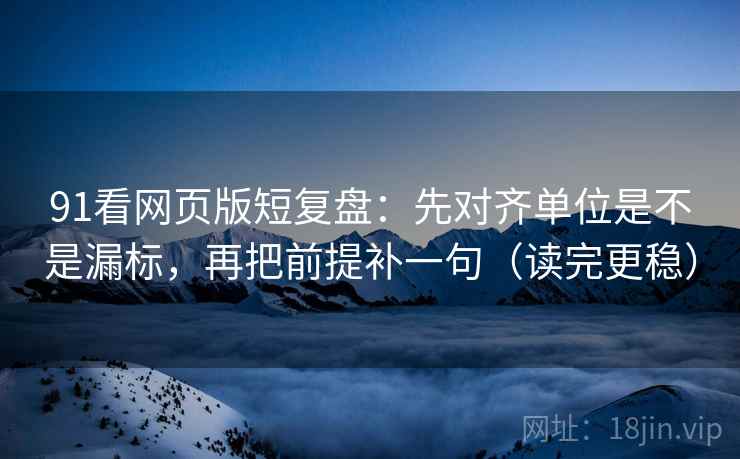 91看网页版短复盘：先对齐单位是不是漏标，再把前提补一句（读完更稳）