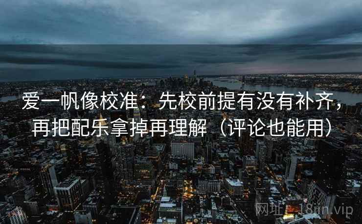 爱一帆像校准:先校前提有没有补齐,再把配乐拿掉再理解(评论也能用) 爱一帆像校准:先校前提有没有补齐,再把配乐拿掉再理解(评论也能用)