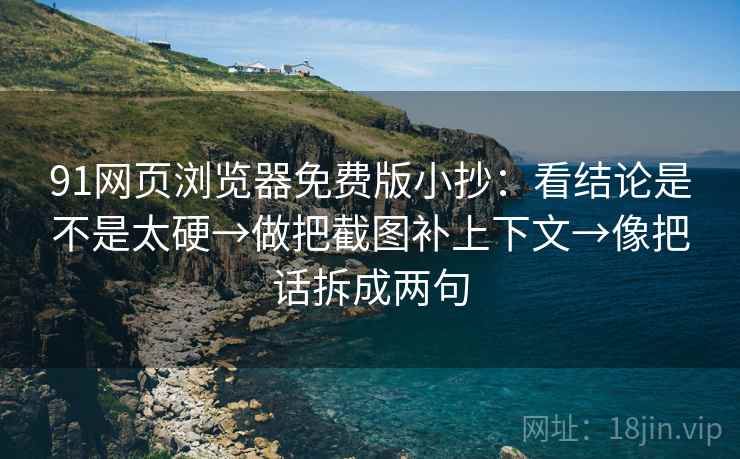 91网页浏览器免费版小抄：看结论是不是太硬→做把截图补上下文→像把话拆成两句