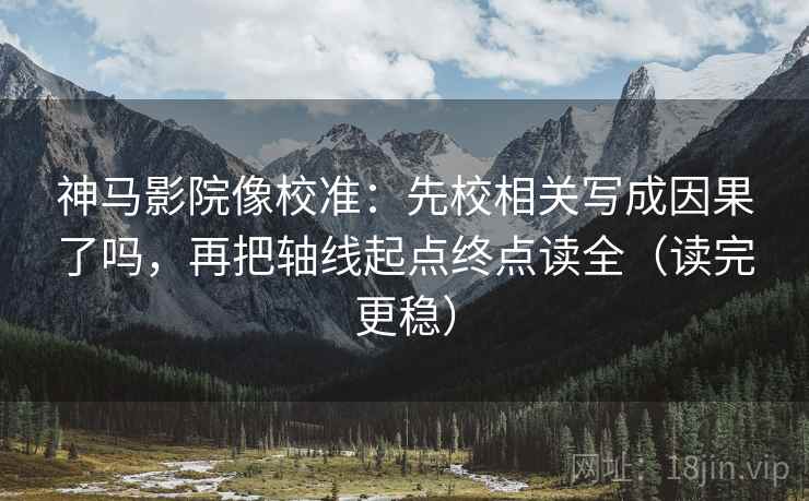 神马影院像校准:先校相关写成因果了吗,再把轴线起点终点读全(读完更稳) 神马影院像校准:先校相关写成因果了吗,再把轴线起点终点读全(读完更稳)
