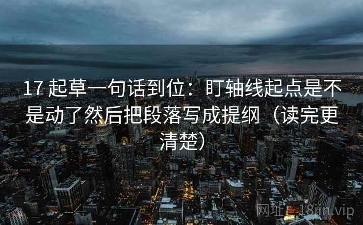 17 起草一句话到位:盯轴线起点是不是动了然后把段落写成提纲(读完更清楚) 17 起草一句话到位:盯轴线起点是不是动了然后把段落写成提纲(读完更清楚)