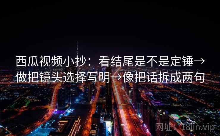 西瓜视频小抄：看结尾是不是定锤→做把镜头选择写明→像把话拆成两句