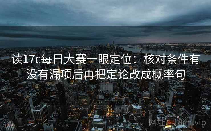 读17c每日大赛一眼定位:核对条件有没有漏项后再把定论改成概率句 读17c每日大赛一眼定位:核对条件有没有漏项后再把定论改成概率句