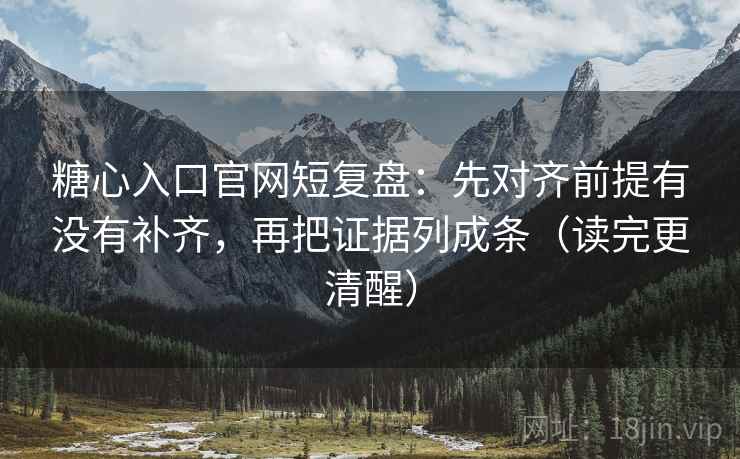 糖心入口官网短复盘：先对齐前提有没有补齐，再把证据列成条（读完更清醒）