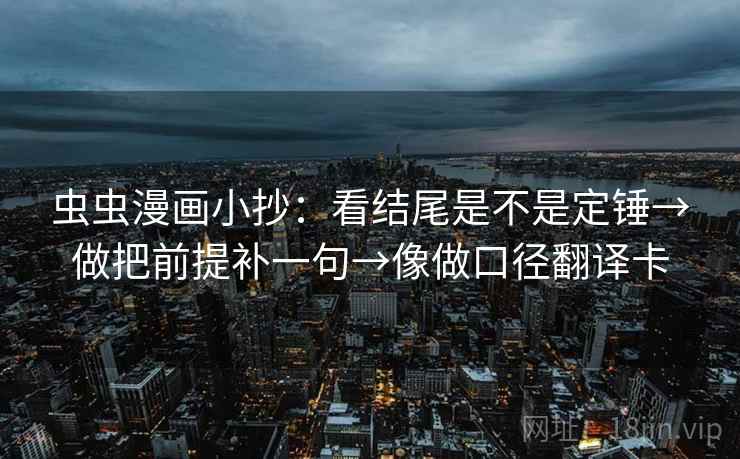 虫虫漫画小抄:看结尾是不是定锤→做把前提补一句→像做口径翻译卡 虫虫漫画小抄:看结尾是不是定锤→做把前提补一句→像做口径翻译卡