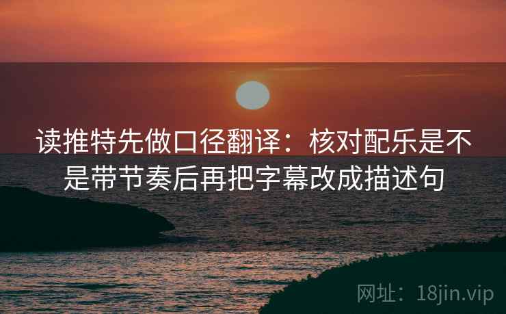 读推特先做口径翻译：核对配乐是不是带节奏后再把字幕改成描述句