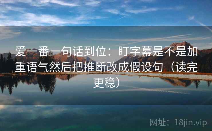 爱一番一句话到位:盯字幕是不是加重语气然后把推断改成假设句(读完更稳) 爱一番一句话到位:盯字幕是不是加重语气然后把推断改成假设句(读完更稳)
