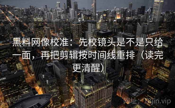 黑料网像校准：先校镜头是不是只给一面，再把剪辑按时间线重排（读完更清醒）