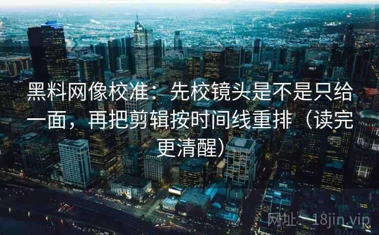 黑料网像校准:先校镜头是不是只给一面,再把剪辑按时间线重排(读完更清醒) 黑料网像校准:先校镜头是不是只给一面,再把剪辑按时间线重排(读完更清醒)