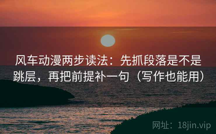 风车动漫两步读法：先抓段落是不是跳层，再把前提补一句（写作也能用）
