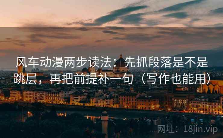 风车动漫两步读法：先抓段落是不是跳层，再把前提补一句（写作也能用）