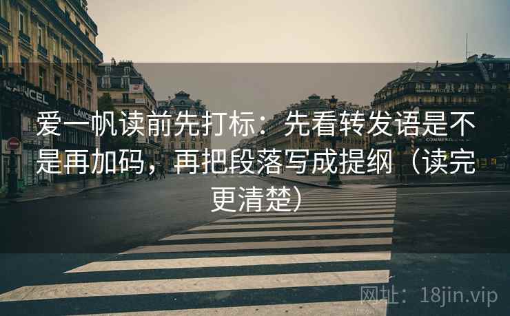 爱一帆读前先打标:先看转发语是不是再加码,再把段落写成提纲(读完更清楚) 爱一帆读前先打标:先看转发语是不是再加码,再把段落写成提纲(读完更清楚)