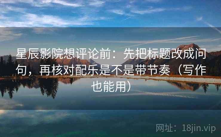 星辰影院想评论前:先把标题改成问句,再核对配乐是不是带节奏(写作也能用) 星辰影院想评论前:先把标题改成问句,再核对配乐是不是带节奏(写作也能用)