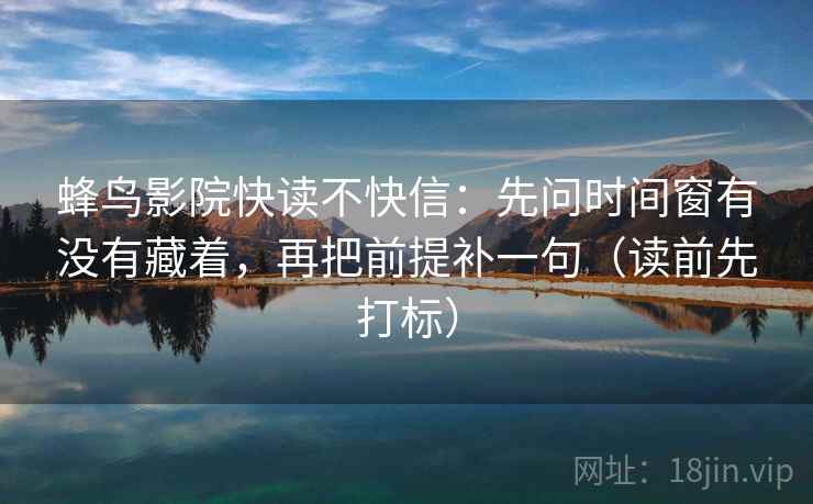 蜂鸟影院快读不快信:先问时间窗有没有藏着,再把前提补一句(读前先打标) 蜂鸟影院快读不快信:先问时间窗有没有藏着,再把前提补一句(读前先打标)