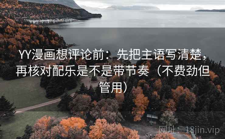 YY漫画想评论前：先把主语写清楚，再核对配乐是不是带节奏（不费劲但管用）