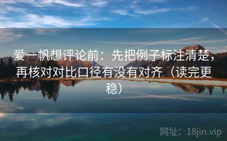 爱一帆想评论前:先把例子标注清楚,再核对对比口径有没有对齐(读完更稳) 爱一帆想评论前:先把例子标注清楚,再核对对比口径有没有对齐(读完更稳)