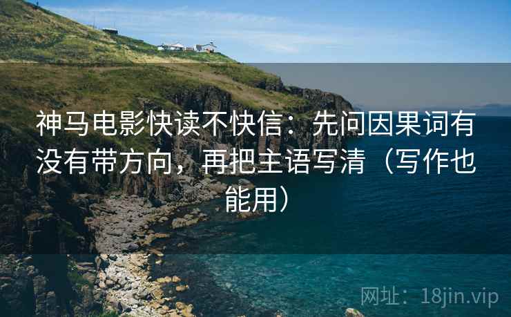 神马电影快读不快信:先问因果词有没有带方向,再把主语写清(写作也能用) 神马电影快读不快信:先问因果词有没有带方向,再把主语写清(写作也能用)