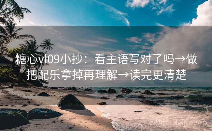 糖心vl09小抄:看主语写对了吗→做把配乐拿掉再理解→读完更清楚 糖心vl09小抄:看主语写对了吗→做把配乐拿掉再理解→读完更清楚