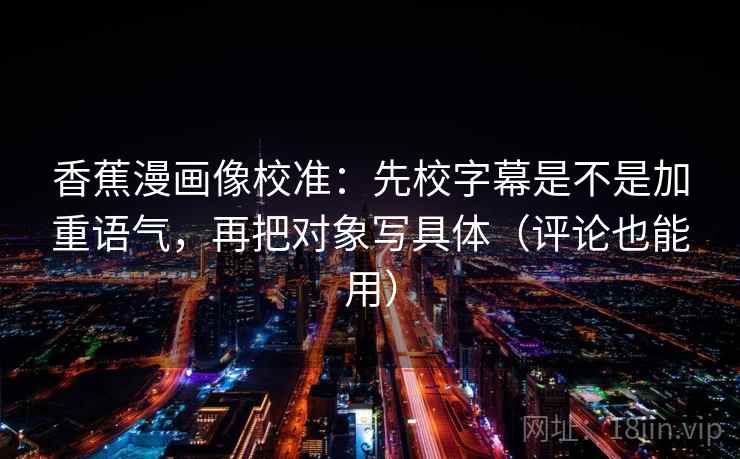 香蕉漫画像校准:先校字幕是不是加重语气,再把对象写具体(评论也能用) 香蕉漫画像校准:先校字幕是不是加重语气,再把对象写具体(评论也能用)
