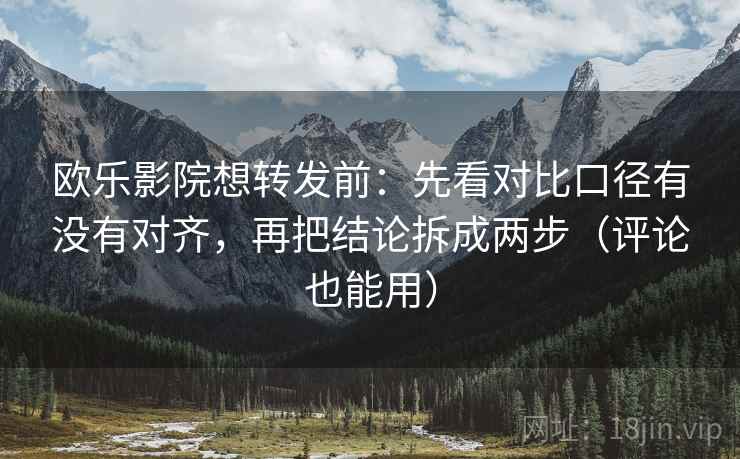 欧乐影院想转发前:先看对比口径有没有对齐,再把结论拆成两步(评论也能用) 欧乐影院想转发前:先看对比口径有没有对齐,再把结论拆成两步(评论也能用)