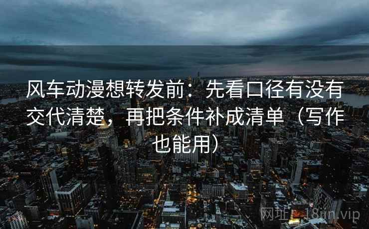 风车动漫想转发前:先看口径有没有交代清楚,再把条件补成清单(写作也能用) 风车动漫想转发前:先看口径有没有交代清楚,再把条件补成清单(写作也能用)