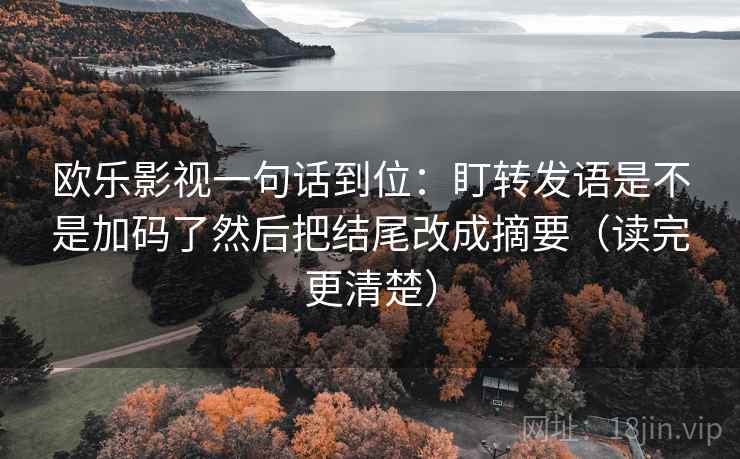 欧乐影视一句话到位：盯转发语是不是加码了然后把结尾改成摘要（读完更清楚）