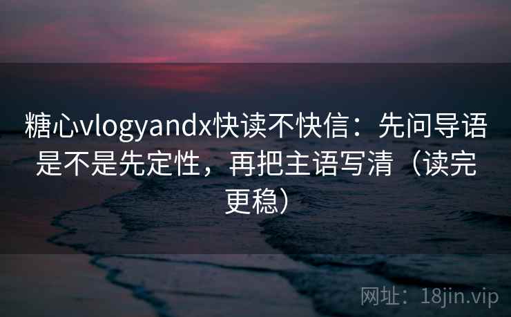 糖心vlogyandx快读不快信：先问导语是不是先定性，再把主语写清（读完更稳）
