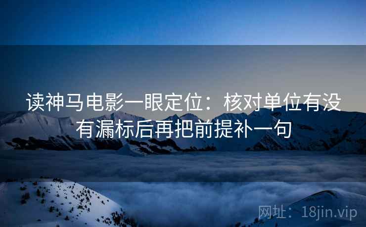 读神马电影一眼定位：核对单位有没有漏标后再把前提补一句