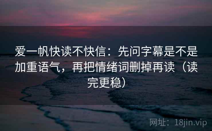 爱一帆快读不快信:先问字幕是不是加重语气,再把情绪词删掉再读(读完更稳) 爱一帆快读不快信:先问字幕是不是加重语气,再把情绪词删掉再读(读完更稳)