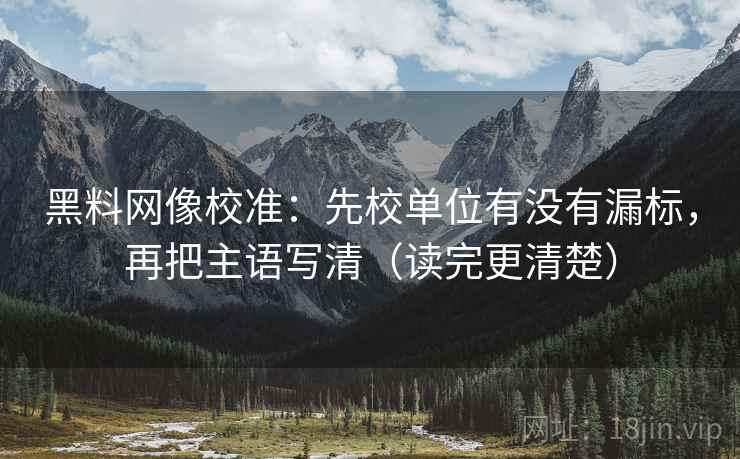 黑料网像校准:先校单位有没有漏标,再把主语写清(读完更清楚) 黑料网像校准:先校单位有没有漏标,再把主语写清(读完更清楚)