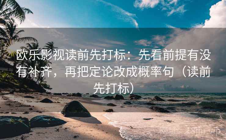 欧乐影视读前先打标：先看前提有没有补齐，再把定论改成概率句（读前先打标）