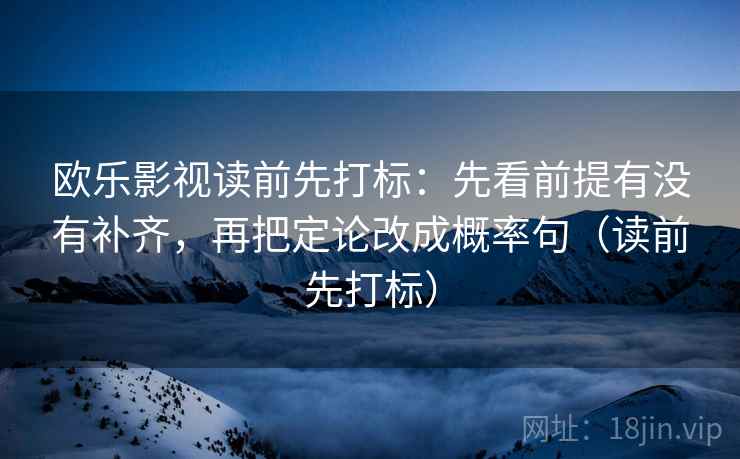 欧乐影视读前先打标:先看前提有没有补齐,再把定论改成概率句(读前先打标) 欧乐影视读前先打标:先看前提有没有补齐,再把定论改成概率句(读前先打标)
