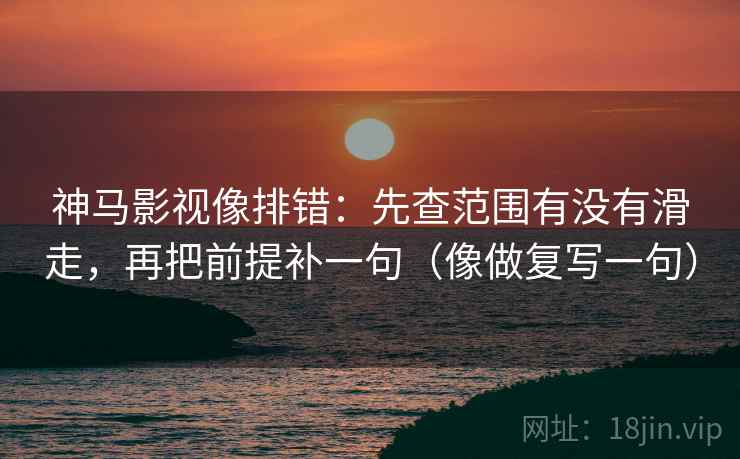 神马影视像排错：先查范围有没有滑走，再把前提补一句（像做复写一句）