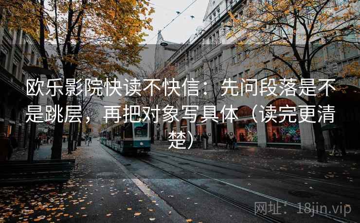 欧乐影院快读不快信:先问段落是不是跳层,再把对象写具体(读完更清楚) 欧乐影院快读不快信:先问段落是不是跳层,再把对象写具体(读完更清楚)