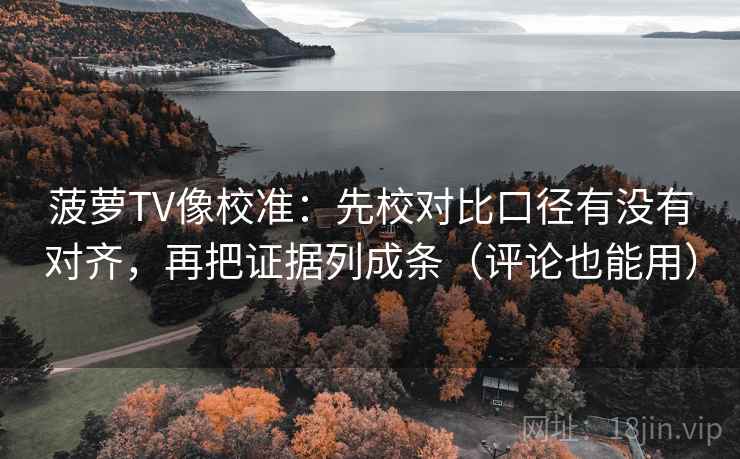 菠萝TV像校准:先校对比口径有没有对齐,再把证据列成条(评论也能用) 菠萝TV像校准:先校对比口径有没有对齐,再把证据列成条(评论也能用)