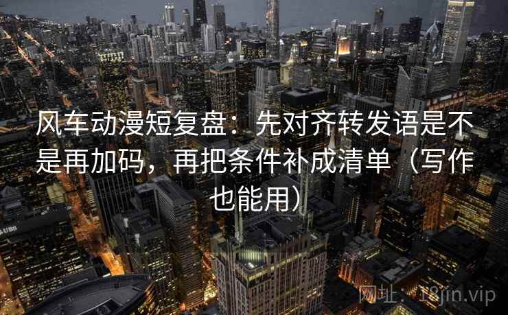 风车动漫短复盘:先对齐转发语是不是再加码,再把条件补成清单(写作也能用) 风车动漫短复盘:先对齐转发语是不是再加码,再把条件补成清单(写作也能用)