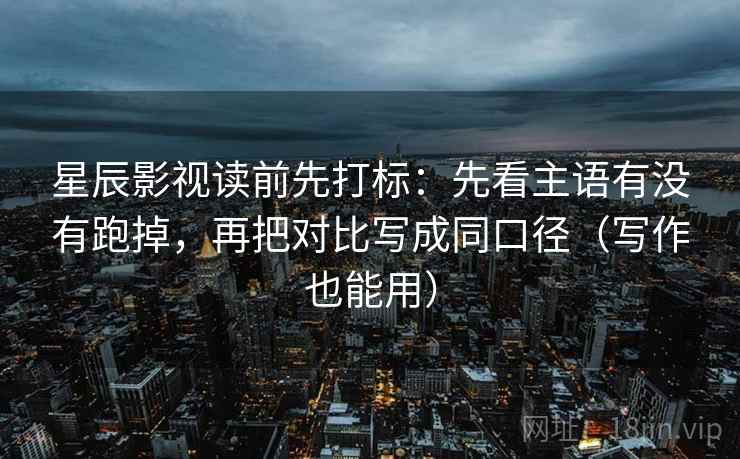 星辰影视读前先打标:先看主语有没有跑掉,再把对比写成同口径(写作也能用) 星辰影视读前先打标:先看主语有没有跑掉,再把对比写成同口径(写作也能用)