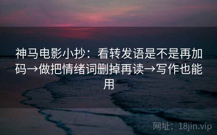 神马电影小抄:看转发语是不是再加码→做把情绪词删掉再读→写作也能用 神马电影小抄:看转发语是不是再加码→做把情绪词删掉再读→写作也能用