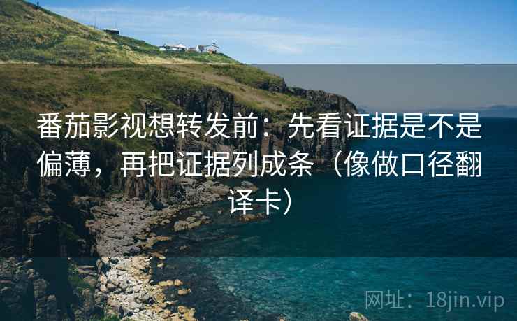番茄影视想转发前：先看证据是不是偏薄，再把证据列成条（像做口径翻译卡）