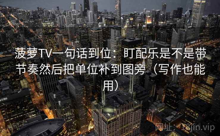 菠萝TV一句话到位：盯配乐是不是带节奏然后把单位补到图旁（写作也能用）