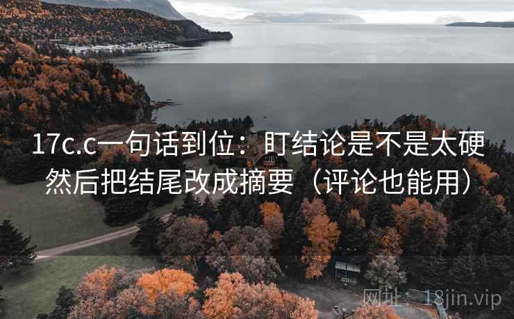 17c.c一句话到位：盯结论是不是太硬然后把结尾改成摘要（评论也能用）